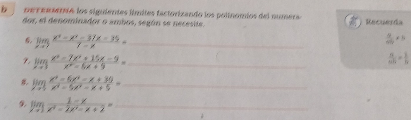 DETERMINA los siguientes límites factorizando los polínomios del numera 
dor, el denominador o ambos, según se necesie, Recuerda
limlimits _xto 1 (x^2-x^2-37x-35)/7-x = _
 a/ab != b
limlimits _xto 3 (x^3-7x^2+15x-9)/x^2-6x+9 = _
 a/ab = 1/b 
limlimits _xto 5 (x^2-6x^2-x+30)/x^2-5x^2-x+5 = _
limlimits  (1-x)/x^2-2x^2-x+2 = _