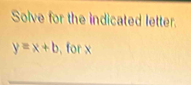 Solve for the indicated letter.
y=x+b for x
