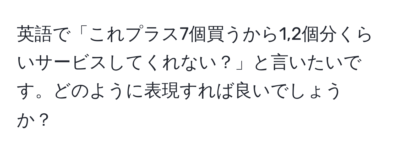 英語で「これプラス7個買うから1,2個分くらいサービスしてくれない？」と言いたいです。どのように表現すれば良いでしょうか？