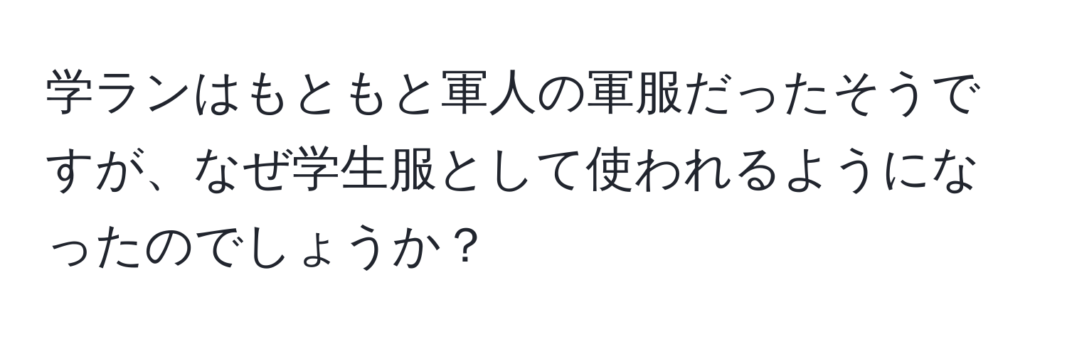 学ランはもともと軍人の軍服だったそうですが、なぜ学生服として使われるようになったのでしょうか？