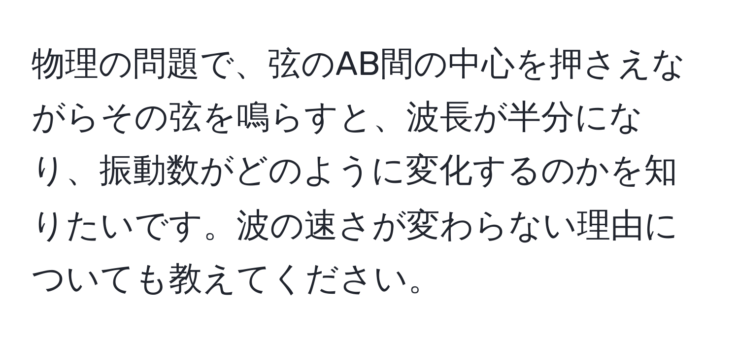 物理の問題で、弦のAB間の中心を押さえながらその弦を鳴らすと、波長が半分になり、振動数がどのように変化するのかを知りたいです。波の速さが変わらない理由についても教えてください。