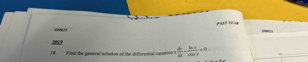 PAST YEAR 
SM025 SM025 
2019 
18. Find the general solution of the differential equation x dy/dx - ln x/cos y =0. 
NO:_