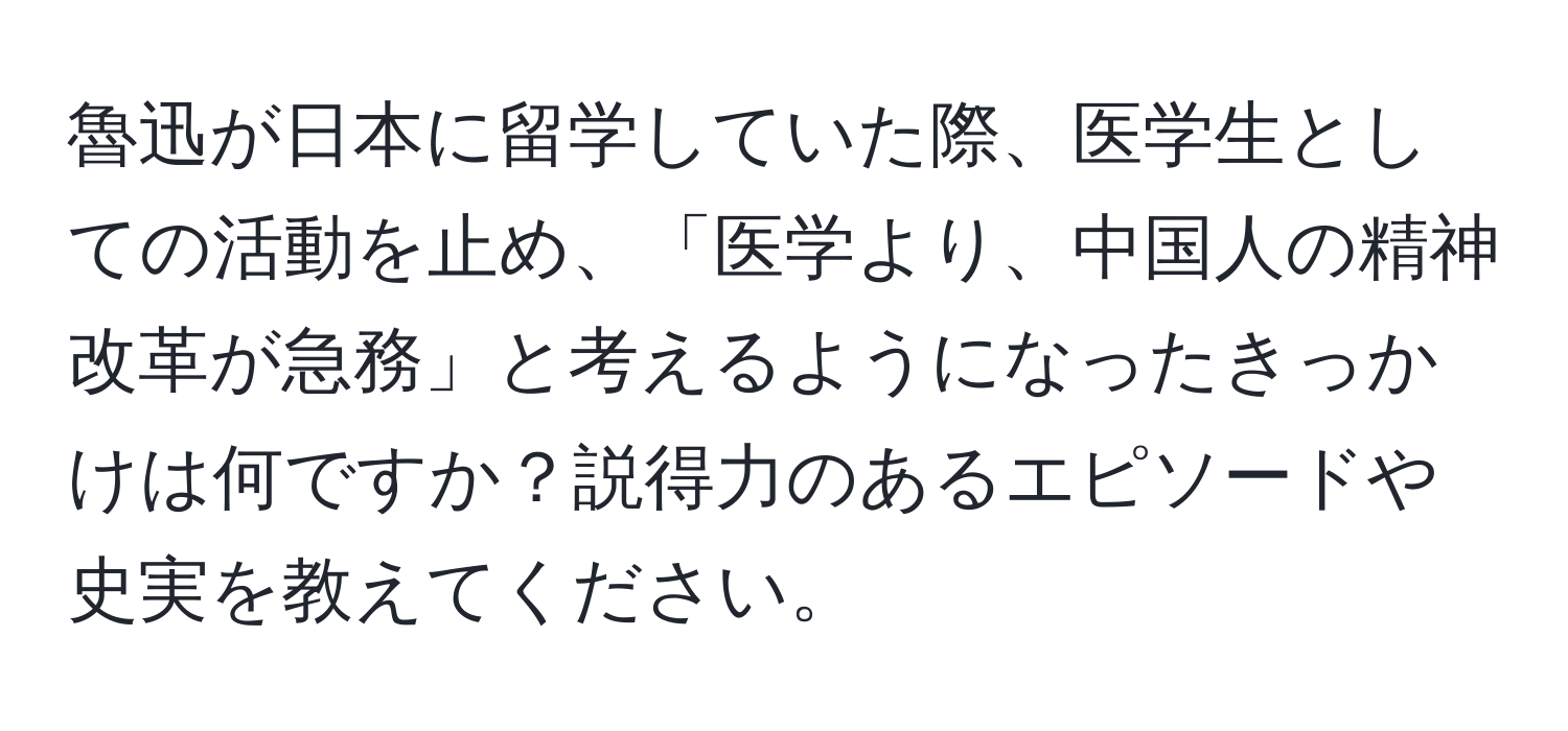 魯迅が日本に留学していた際、医学生としての活動を止め、「医学より、中国人の精神改革が急務」と考えるようになったきっかけは何ですか？説得力のあるエピソードや史実を教えてください。