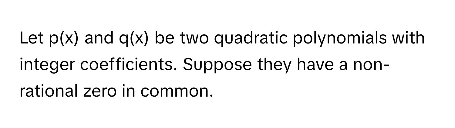 Let p(x) and q(x) be two quadratic polynomials with integer coefficients. Suppose they have a non-rational zero in common.