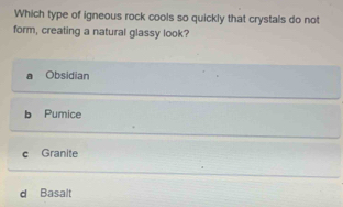 Which type of igneous rock cools so quickly that crystals do not
form, creating a natural glassy look?
Obsidian
b Pumice
c Granite
d Basalt