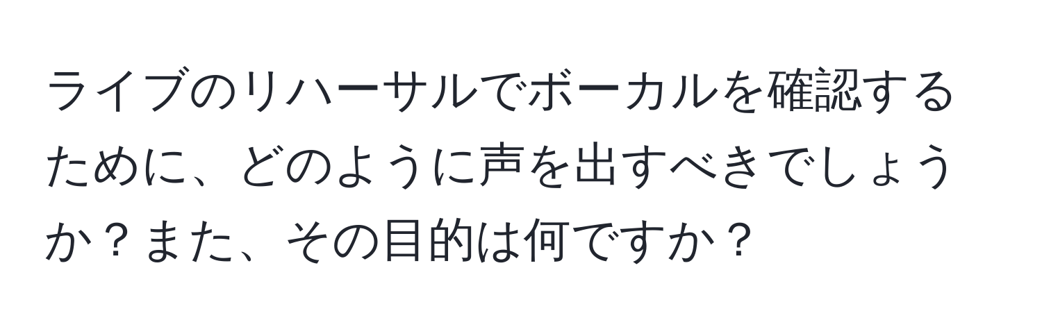 ライブのリハーサルでボーカルを確認するために、どのように声を出すべきでしょうか？また、その目的は何ですか？