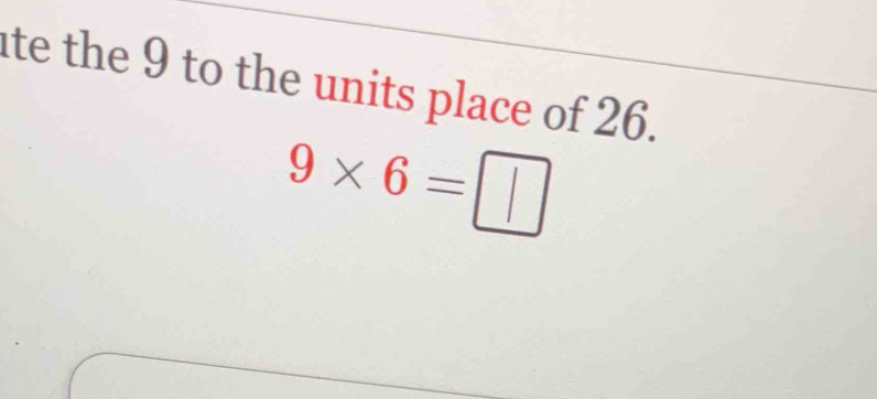 ate the 9 to the units place of 26.
9* 6=□