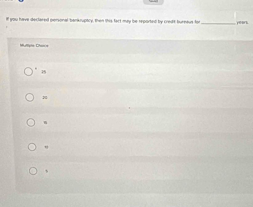 Mived
If you have declared personal bankruptcy, then this fact may be reported by credit bureaus for _ years.
Multiple Choice
25
20
15
10
5
