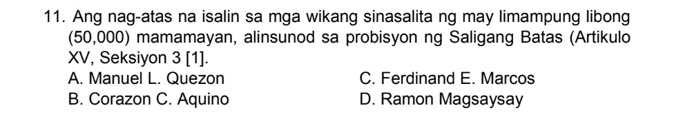 Ang nag-atas na isalin sa mga wikang sinasalita ng may limampung libong
(50,000) mamamayan, alinsunod sa probisyon ng Saligang Batas (Artikulo
XV, Seksiyon 3 [1].
A. Manuel L. Quezon C. Ferdinand E. Marcos
B. Corazon C. Aquino D. Ramon Magsaysay