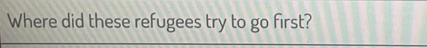 Where did these refugees try to go first?
