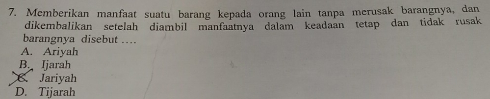 Memberikan manfaat suatu barang kepada orang lain tanpa merusak barangnya, dan
dikembalikan setelah diambil manfaatnya dalam keadaan tetap dan tidak rusak
barangnya disebut …
A. Ariyah
B. Ijarah
€. Jariyah
D. Tijarah