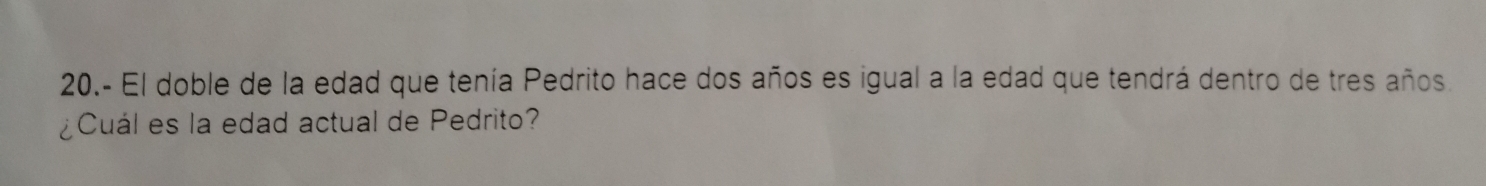 20.- El doble de la edad que tenía Pedrito hace dos años es igual a la edad que tendrá dentro de tres años. 
¿Cuál es la edad actual de Pedrito?