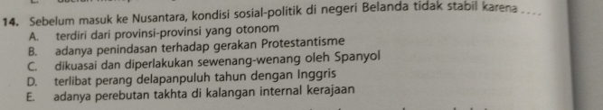 Sebelum masuk ke Nusantara, kondisi sosial-politik di negeri Belanda tidak stabil karena ____
A. terdiri dari provinsi-provinsi yang otonom
B. adanya penindasan terhadap gerakan Protestantisme
C. dikuasai dan diperlakukan sewenang-wenang oleh Spanyol
D. terlibat perang delapanpuluh tahun dengan Inggris
E. adanya perebutan takhta di kalangan internal kerajaan