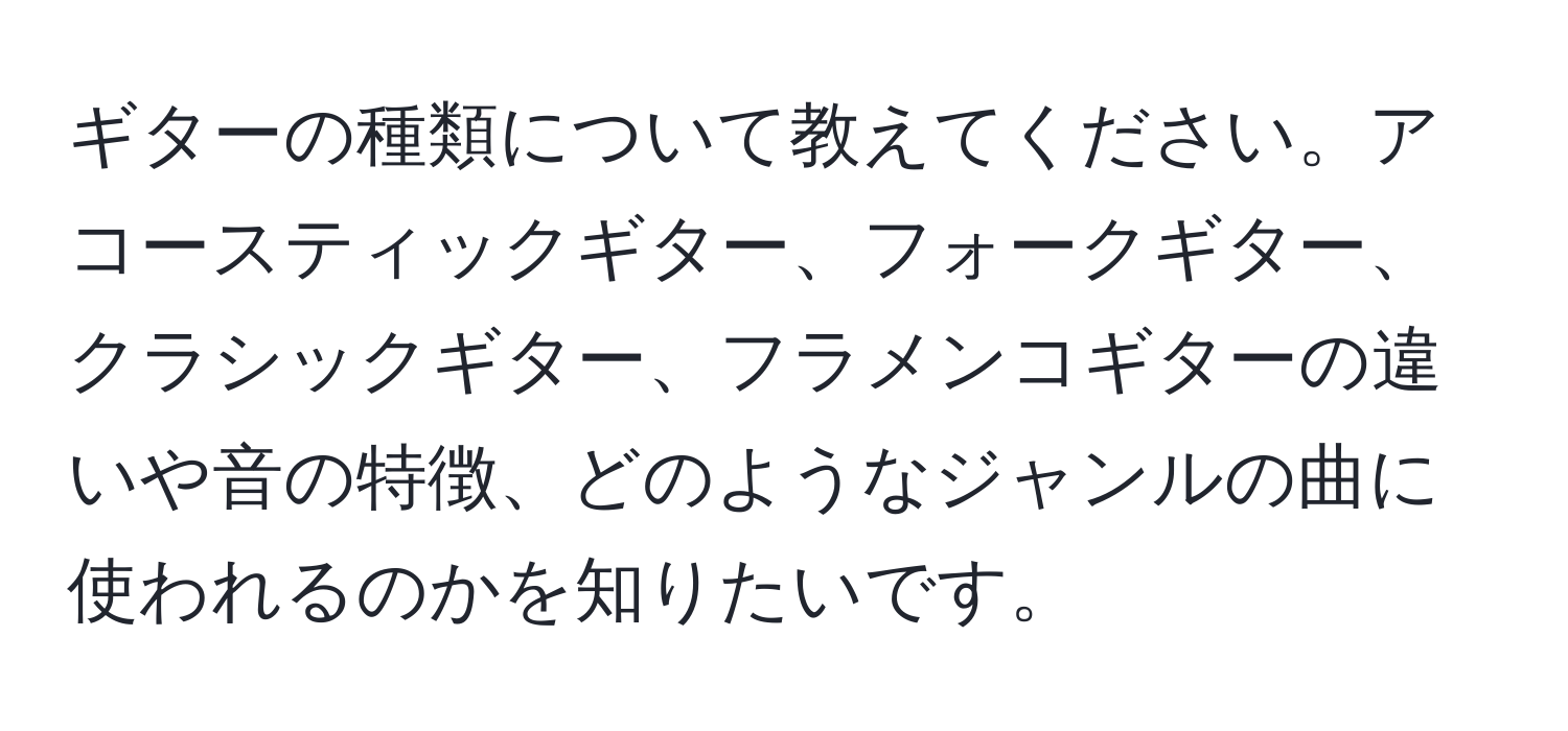 ギターの種類について教えてください。アコースティックギター、フォークギター、クラシックギター、フラメンコギターの違いや音の特徴、どのようなジャンルの曲に使われるのかを知りたいです。