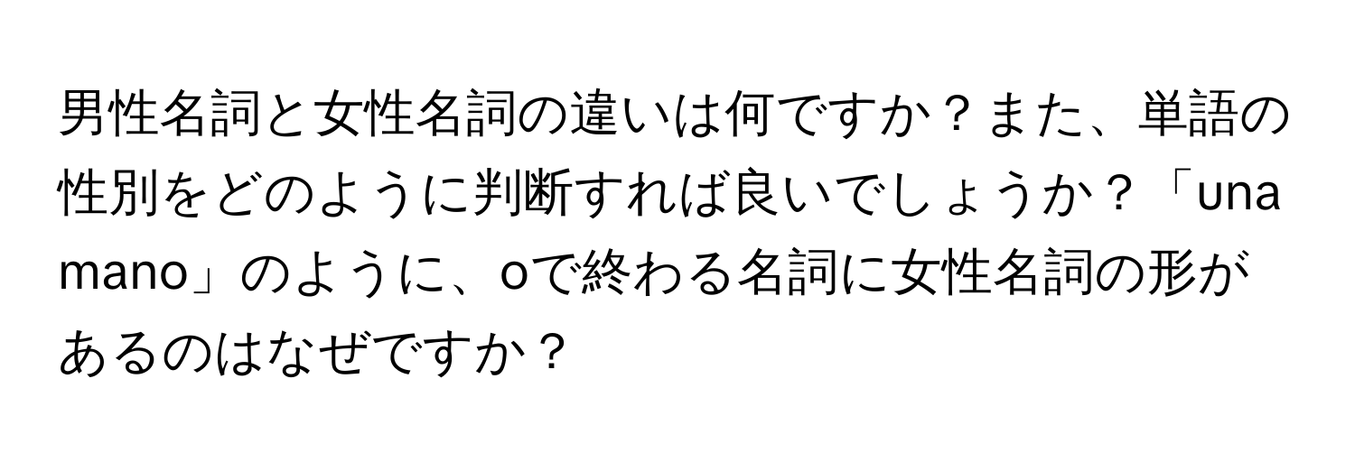 男性名詞と女性名詞の違いは何ですか？また、単語の性別をどのように判断すれば良いでしょうか？「una mano」のように、oで終わる名詞に女性名詞の形があるのはなぜですか？