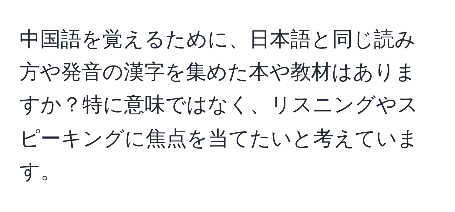 中国語を覚えるために、日本語と同じ読み方や発音の漢字を集めた本や教材はありますか？特に意味ではなく、リスニングやスピーキングに焦点を当てたいと考えています。