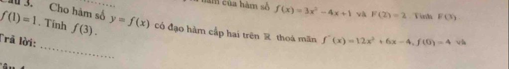 Cho hàm số 
Chăm của hàm số f(x)=3x^2-4x+1 yà F(2)=2 Tình F(3).
f(1)=1. Tính f(3). y=f(x) có đạo hàm cấp hai trên R thoá mãn 
_ 
Trả lời: f''(x)=12x^2+6x-4, f(0)=4 và