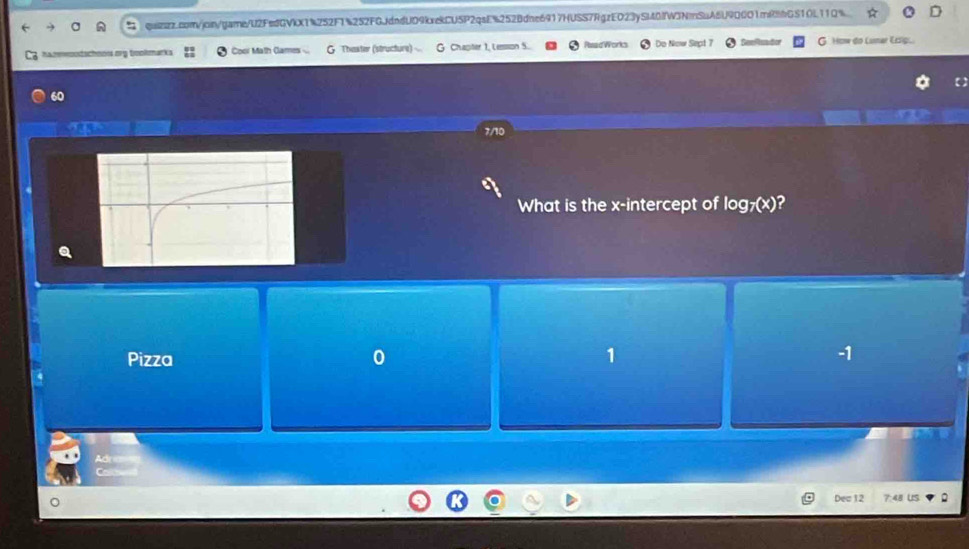 org tookmarks Coor Math Games G Thaster (structure) Chapiter 1, Lesssion S. PeadWorks Do Now Sept 7 Semantior G How do Lumar Eöig
60
7/10
What is the x-intercept of log _7(x) ?
Pizza 0 1 -1
Adre
Cale
Dec 12 7:48 US