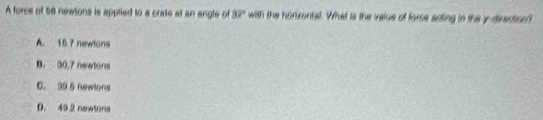 A torce of 68 newtons is applied to a crate at an angle of 82° with the horizental. What is the value of forse aoting in the y -direction?
A. 15.7 newlons
B. 30,7 newtons
6. 39 5 newlons
D. 40 2 newlans