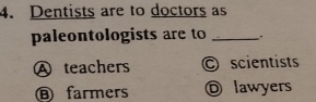 Dentists are to doctors as
paleontologists are to _.
Ⓐ teachers © scientists
⑧ farmers Ⓓ lawyers