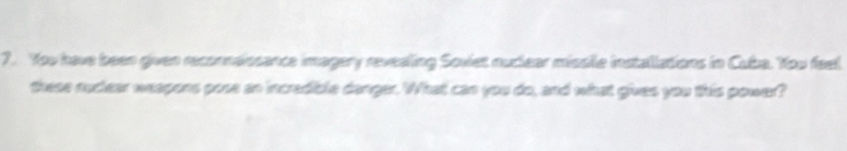 You have been given reconnaissance imagery revealing Soviet nuclear missile installations in Cuba. You feel 
these nuclear weapons pose an incredible danger. What can you do, and what gives you this power?