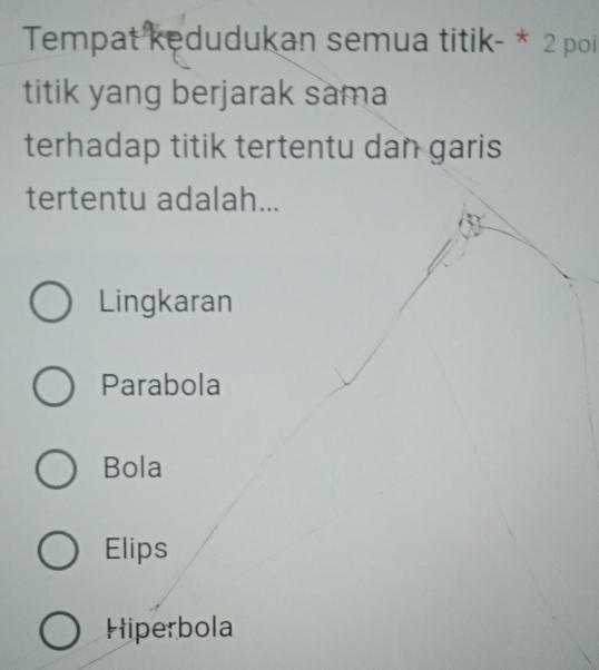 Tempat kedudukan semua titik- * 2 poi
titik yang berjarak sama
terhadap titik tertentu dan garis
tertentu adalah...
Lingkaran
Parabola
Bola
Elips
Hiperbola