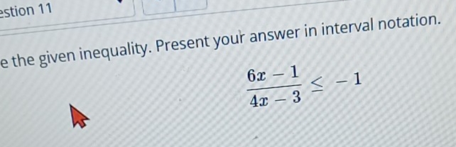 estion 11 
e the given inequality. Present your answer in interval notation.
 (6x-1)/4x-3 ≤ -1