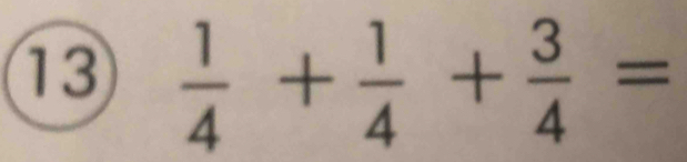 13  1/4 + 1/4 + 3/4 =