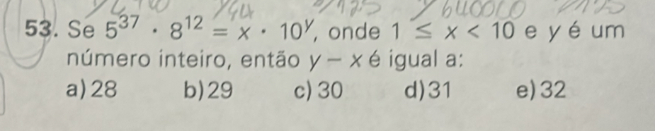 Se 5^(37)· 8^(12)=x· 10^y , onde 1≤ x<10</tex> e y é um
número inteiro, então y-x é igual a:
a) 28 b) 29 c) 30 d) 31 e) 32