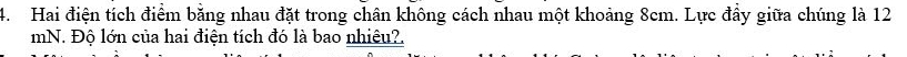 Hai điện tích điểm bằng nhau đặt trong chân không cách nhau một khoảng 8cm. Lực đầy giữa chúng là 12
mN. Độ lớn của hai điện tích đó là bao nhiêu?.