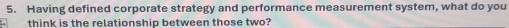 Having defined corporate strategy and performance measurement system, what do you 
4 think is the relationship between those two?
