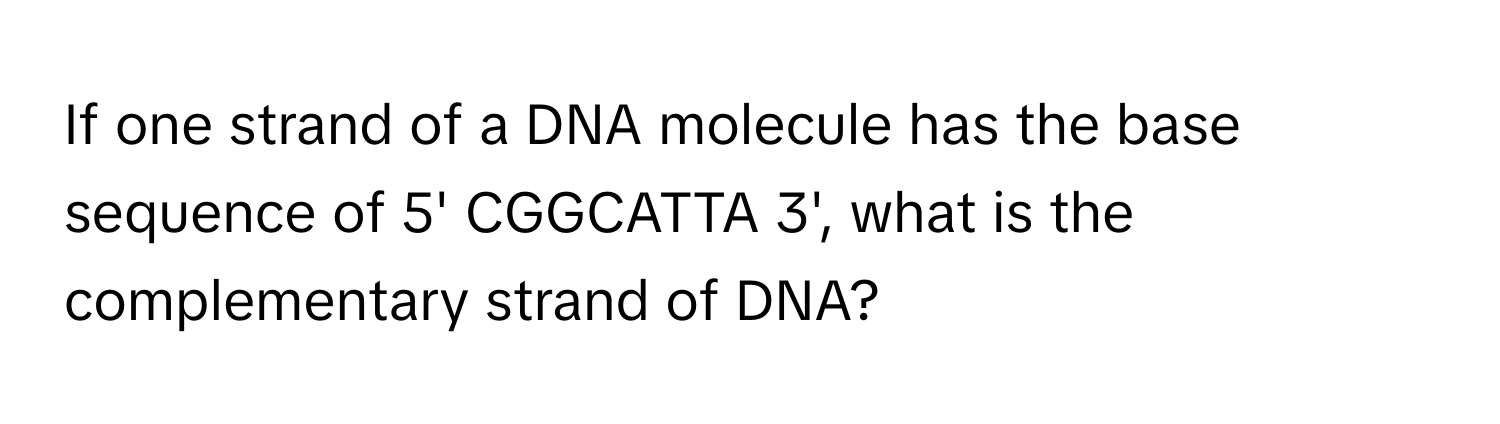 If one strand of a DNA molecule has the base sequence of 5' CGGCATTA 3', what is the complementary strand of DNA?