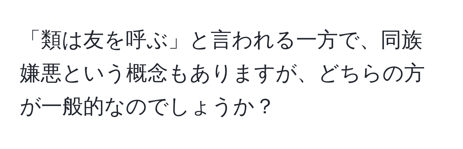 「類は友を呼ぶ」と言われる一方で、同族嫌悪という概念もありますが、どちらの方が一般的なのでしょうか？