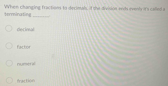 When changing fractions to decimals, if the division ends evenly it's called a
terminating _.
decimal
factor
numeral
fraction