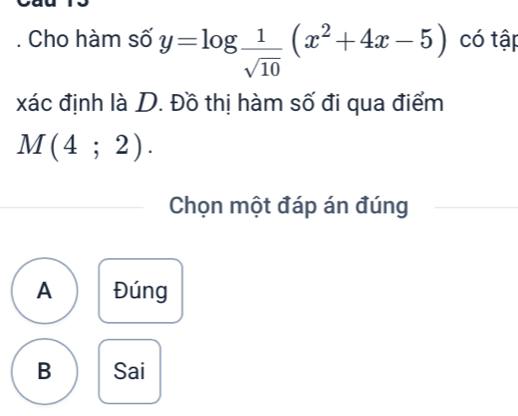 Cho hàm số y=log  1/sqrt(10) (x^2+4x-5) có tập
xác định là D. Đồ thị hàm số đi qua điểm
M(4;2). 
Chọn một đáp án đúng
A Đúng
B Sai