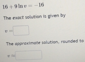 16+9ln v=-16
The exact solution is given by
v=
The approximate solution, rounded to
vapprox