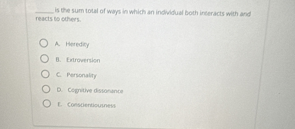 is the sum total of ways in which an individual both interacts with and
reacts to others.
A. Heredity
B. Extroversion
C. Personality
D. Cognitive dissonance
E. Conscientiousness