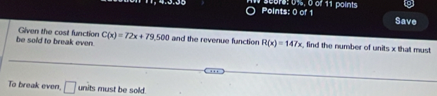 seers: 0%, 0 of 11 points 
Points: 0 of 1 Save 
Given the cost function 
be sold to break even. C(x)=72x+79,500 and the revenue function R(x)=147x , find the number of units x that must 
To break even, □ units must be sold.