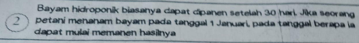 Bayam hidroponik biasanya dapat dipanen setelah 30 harl. Jika seorang
2 petani menanam bayam pada tanggal 1 Januari, pada tanggal berapa ia 
dapat mulai memanen hasilnya