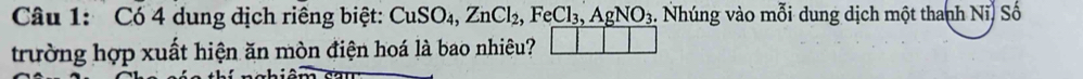 Có 4 dung dịch riêng biệt: CuSO_4, ZnCl_2, FeCl_3, AgNO_3. Nhúng vào mỗi dung dịch một thanh Nĩ) Số 
trường hợp xuất hiện ăn mòn điện hoá là bao nhiêu?