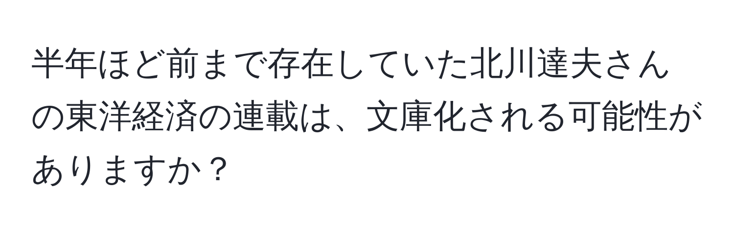 半年ほど前まで存在していた北川達夫さんの東洋経済の連載は、文庫化される可能性がありますか？