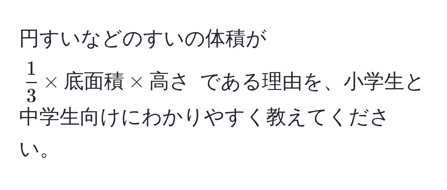 円すいなどのすいの体積が $ 1/3  * 底面積 * 高さ$ である理由を、小学生と中学生向けにわかりやすく教えてください。