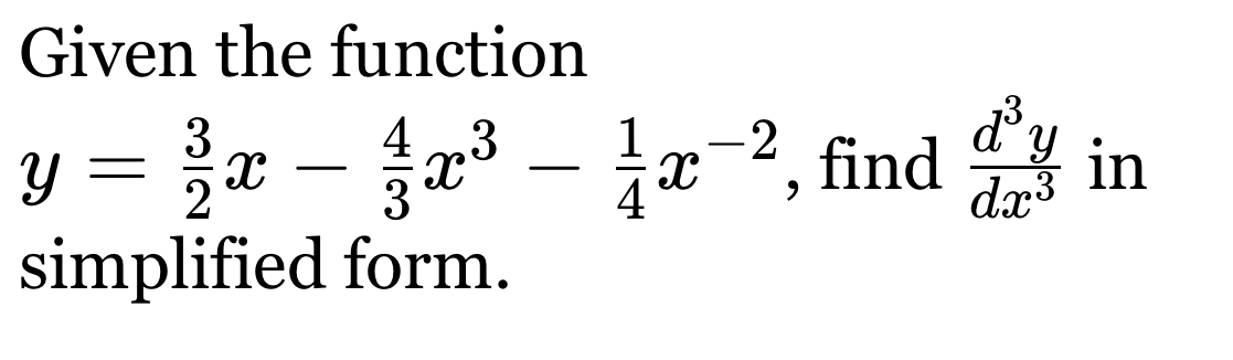 Given the function
y= 3/2 x- 4/3 x^3- 1/4 x^(-2) , find  d^3y/dx^3  in
simplified form.