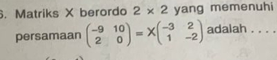 Matriks X berordo 2* 2 yang memenuhi 
persamaan beginpmatrix -9&10 2&0endpmatrix =Xbeginpmatrix -3&2 1&-2endpmatrix adalah . . . .