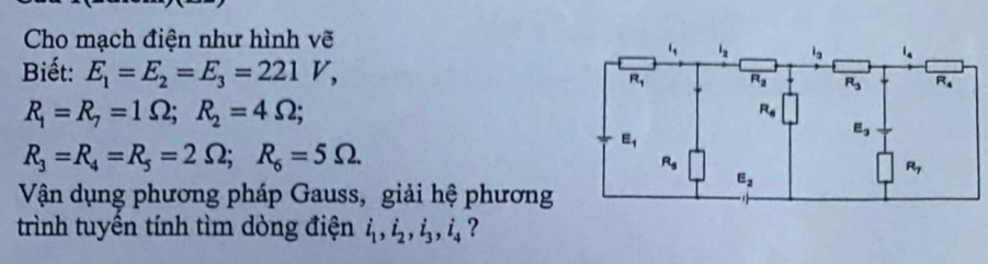 Cho mạch điện như hình vẽ
Biết: E_1=E_2=E_3=221V,
R_1=R_7=1Omega ;R_2=4Omega ;
R_3=R_4=R_5=2Omega ;R_6=5Omega .
Vận dụng phương pháp Gauss, giải hệ phương
trình tuyền tính tìm dòng điện i_1,i_2,i_3,i_4 ?