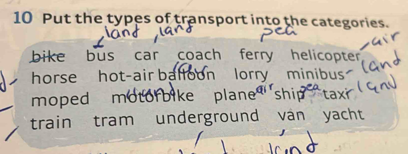 Put the types of transport into the categories.
bike bus car coach ferry helicopter
horse hot-air balloon lorry minibus
moped motorbike plane ship taxi
train tram underground van yacht