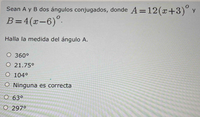 Sean A y B dos ángulos conjugados, donde A=12(x+3)^circ  y
B=4(x-6)^circ . 
Halla la medida del ángulo A.
360°
21.75°
104°
Ninguna es correcta
63°
297°