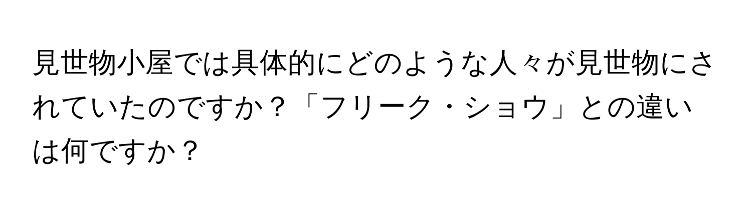 見世物小屋では具体的にどのような人々が見世物にされていたのですか？「フリーク・ショウ」との違いは何ですか？