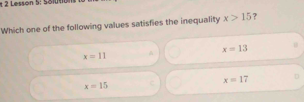 Lesson 5: Solutions
Which one of the following values satisfies the inequality x>15 ?
x=11
A
x=13
B
x=17
x=15
C