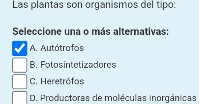 Las plantas son organismos del tipo:
Seleccione una o más alternativas:
A. Autótrofos
B. Fotosintetizadores
C. Heretrófos
D. Productoras de moléculas inorgánicas